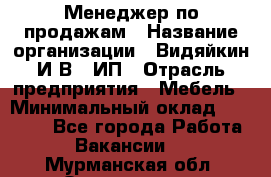 Менеджер по продажам › Название организации ­ Видяйкин И.В., ИП › Отрасль предприятия ­ Мебель › Минимальный оклад ­ 60 000 - Все города Работа » Вакансии   . Мурманская обл.,Оленегорск г.